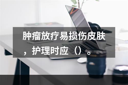 肿瘤放疗易损伤皮肤，护理时应（）。