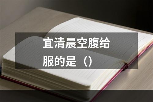 宜清晨空腹给服的是（）