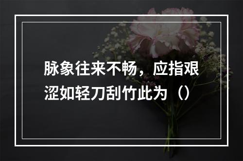 脉象往来不畅，应指艰涩如轻刀刮竹此为（）