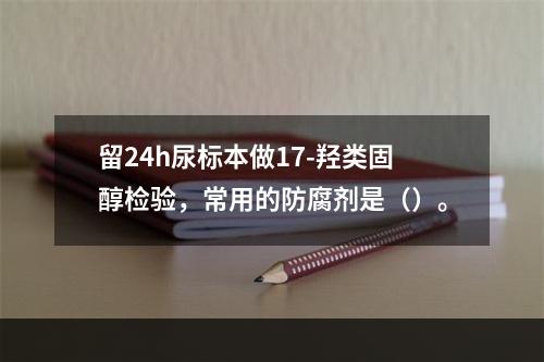 留24h尿标本做17-羟类固醇检验，常用的防腐剂是（）。