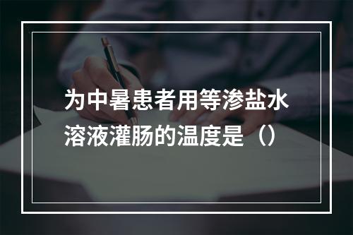 为中暑患者用等渗盐水溶液灌肠的温度是（）