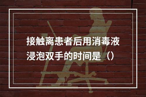 接触离患者后用消毒液浸泡双手的时间是（）