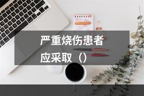 严重烧伤患者应采取（）