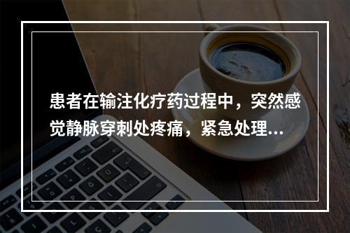 患者在输注化疗药过程中，突然感觉静脉穿刺处疼痛，紧急处理措施