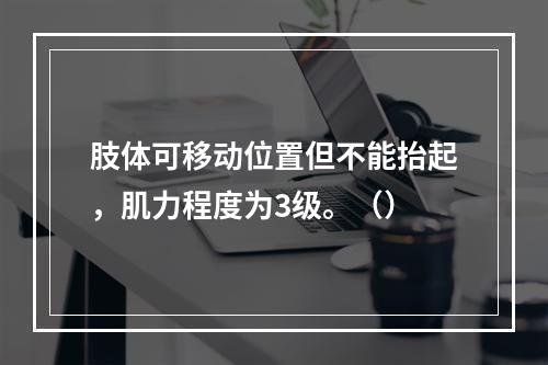 肢体可移动位置但不能抬起，肌力程度为3级。（）