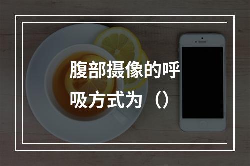 腹部摄像的呼吸方式为（）