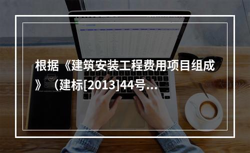 根据《建筑安装工程费用项目组成》（建标[2013]44号），