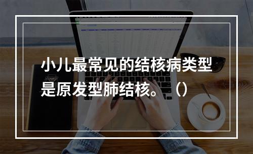小儿最常见的结核病类型是原发型肺结核。（）