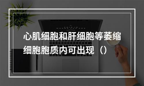 心肌细胞和肝细胞等萎缩细胞胞质内可出现（）