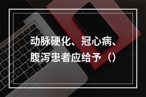 动脉硬化、冠心病、腹泻患者应给予（）