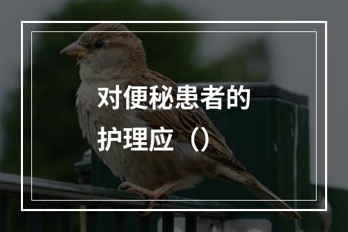 对便秘患者的护理应（）