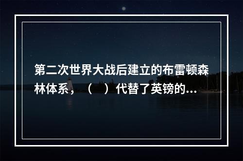 第二次世界大战后建立的布雷顿森林体系，（　）代替了英镑的地位