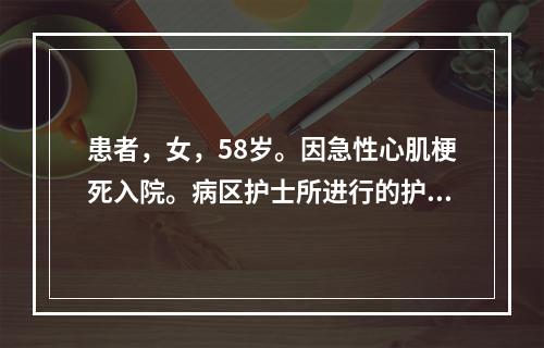 患者，女，58岁。因急性心肌梗死入院。病区护士所进行的护理措