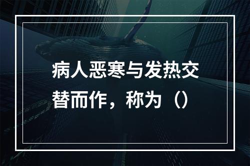 病人恶寒与发热交替而作，称为（）