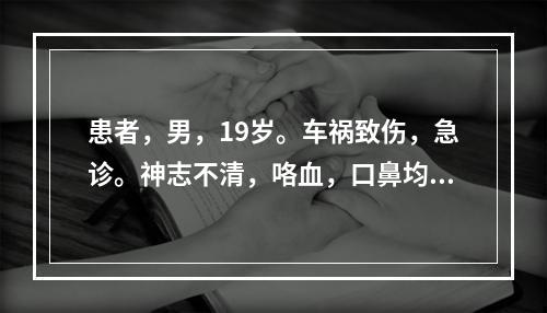 患者，男，19岁。车祸致伤，急诊。神志不清，咯血，口鼻均有血