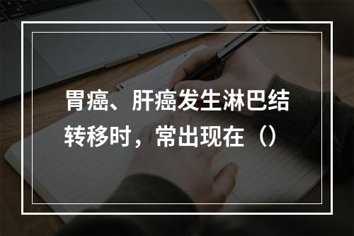 胃癌、肝癌发生淋巴结转移时，常出现在（）