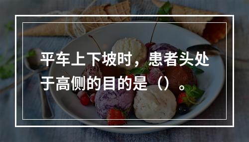 平车上下坡时，患者头处于高侧的目的是（）。