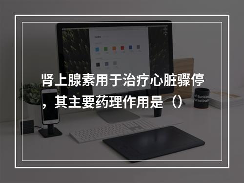 肾上腺素用于治疗心脏骤停，其主要药理作用是（）