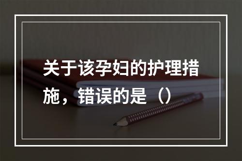 关于该孕妇的护理措施，错误的是（）