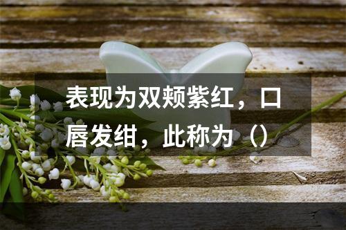 表现为双颊紫红，口唇发绀，此称为（）