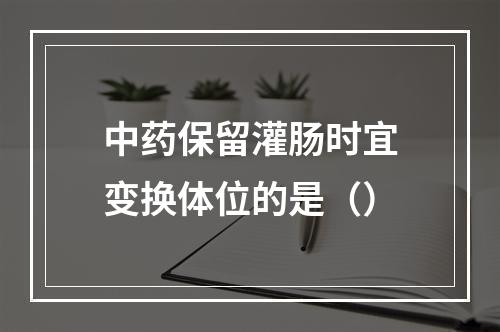 中药保留灌肠时宜变换体位的是（）