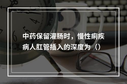 中药保留灌肠时，慢性痢疾病人肛管插入的深度为（）