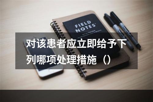 对该患者应立即给予下列哪项处理措施（）