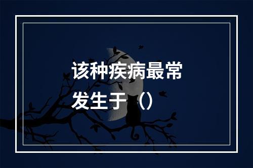 该种疾病最常发生于（）