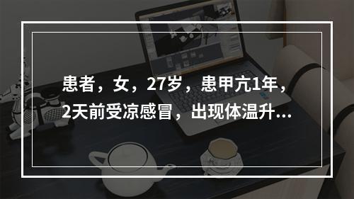 患者，女，27岁，患甲亢1年，2天前受凉感冒，出现体温升高达