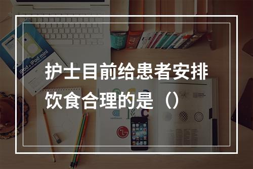 护士目前给患者安排饮食合理的是（）