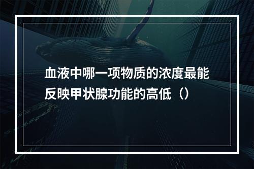 血液中哪一项物质的浓度最能反映甲状腺功能的高低（）