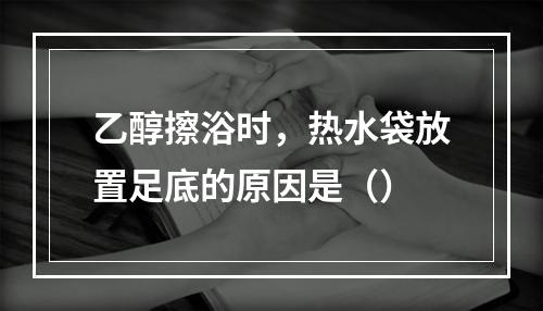 乙醇擦浴时，热水袋放置足底的原因是（）