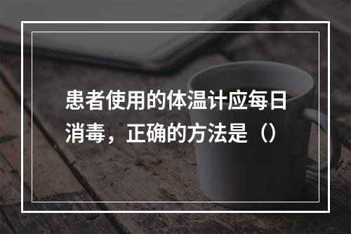 患者使用的体温计应每日消毒，正确的方法是（）