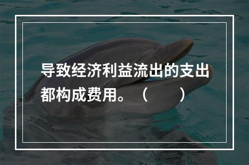 导致经济利益流出的支出都构成费用。（　　）