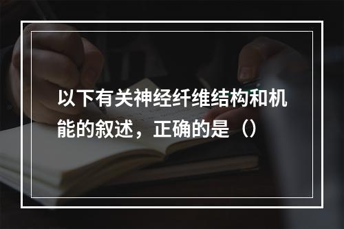 以下有关神经纤维结构和机能的叙述，正确的是（）