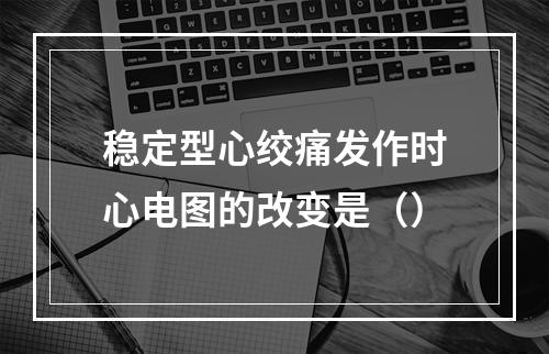 稳定型心绞痛发作时心电图的改变是（）