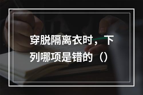 穿脱隔离衣时，下列哪项是错的（）