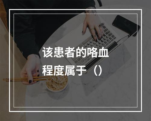 该患者的咯血程度属于（）