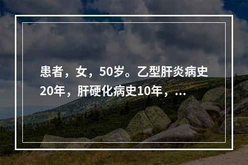 患者，女，50岁。乙型肝炎病史20年，肝硬化病史10年，现确