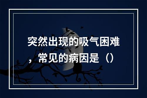 突然出现的吸气困难，常见的病因是（）