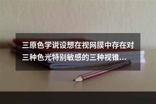 三原色学说设想在视网膜中存在对三种色光特别敏感的三种视锥细胞