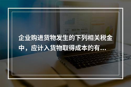 企业购进货物发生的下列相关税金中，应计入货物取得成本的有（　