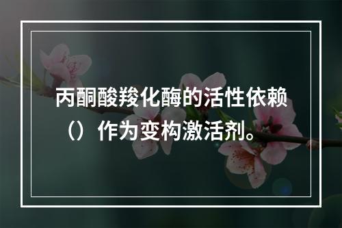 丙酮酸羧化酶的活性依赖（）作为变构激活剂。