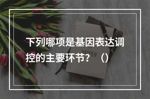 下列哪项是基因表达调控的主要环节？（）