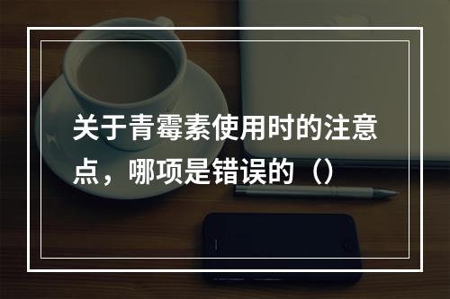 关于青霉素使用时的注意点，哪项是错误的（）