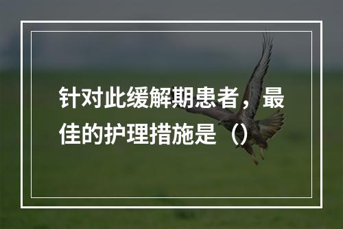 针对此缓解期患者，最佳的护理措施是（）