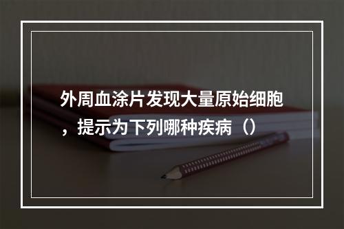 外周血涂片发现大量原始细胞，提示为下列哪种疾病（）