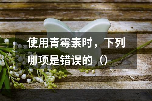 使用青霉素时，下列哪项是错误的（）