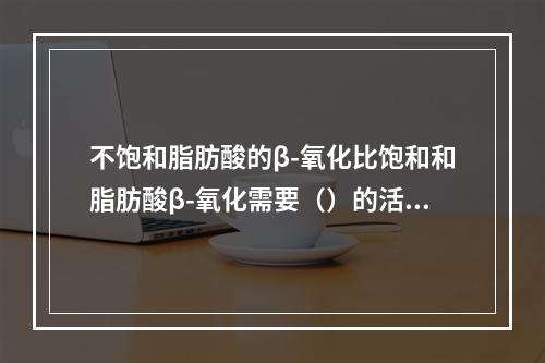 不饱和脂肪酸的β-氧化比饱和和脂肪酸β-氧化需要（）的活性。