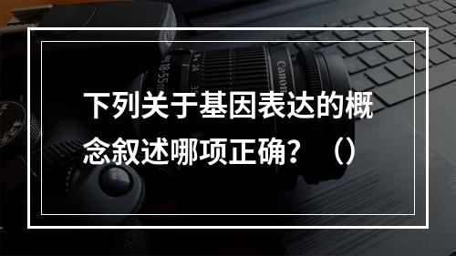 下列关于基因表达的概念叙述哪项正确？（）